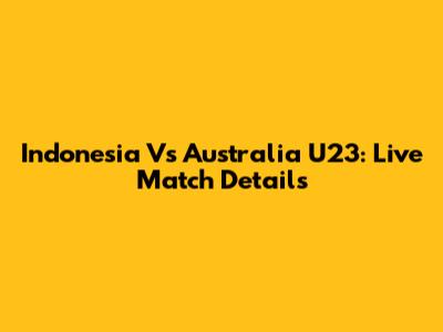 Indonesia Vs Australia U23: Live Match Details