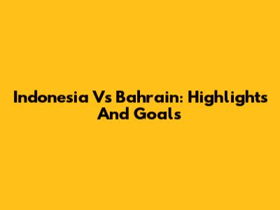 Indonesia Vs Bahrain: Highlights And Goals
