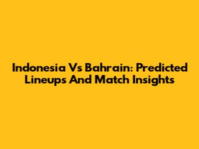 Indonesia Vs Bahrain: Predicted Lineups And Match Insights