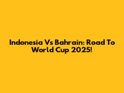 Indonesia Vs Bahrain: Road To World Cup 2025!