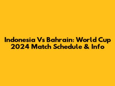 Indonesia Vs Bahrain: World Cup 2024 Match Schedule & Info