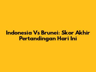 Indonesia Vs Brunei: Skor Akhir Pertandingan Hari Ini