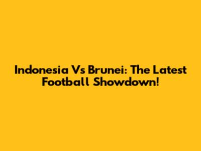 Indonesia Vs Brunei: The Latest Football Showdown!