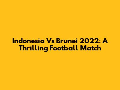 Indonesia Vs Brunei 2022: A Thrilling Football Match