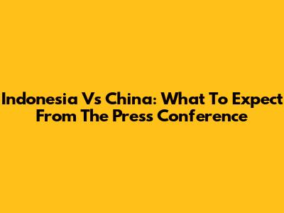Indonesia Vs China: What To Expect From The Press Conference