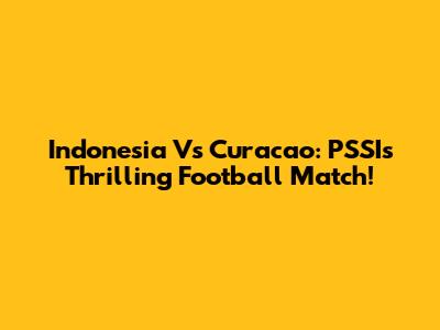 Indonesia Vs Curacao: PSSI's Thrilling Football Match!
