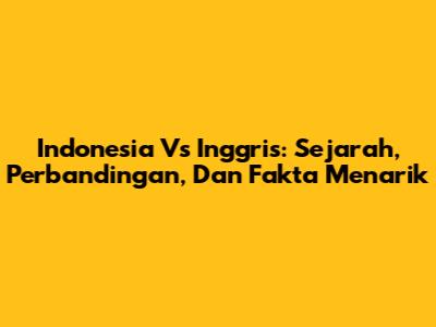 Indonesia Vs Inggris: Sejarah, Perbandingan, Dan Fakta Menarik