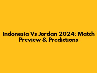 Indonesia Vs Jordan 2024: Match Preview & Predictions