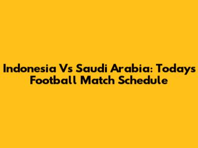 Indonesia Vs Saudi Arabia: Today's Football Match Schedule