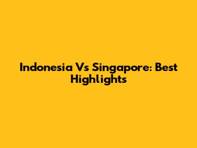 Indonesia Vs Singapore: Best Highlights