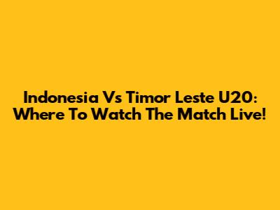 Indonesia Vs Timor Leste U20: Where To Watch The Match Live!