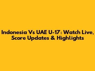 Indonesia Vs UAE U-17: Watch Live, Score Updates & Highlights