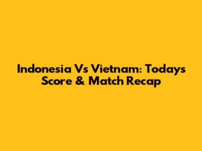 Indonesia Vs Vietnam: Today's Score & Match Recap