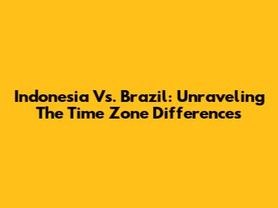 Indonesia Vs. Brazil: Unraveling The Time Zone Differences