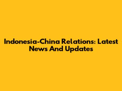Indonesia-China Relations: Latest News And Updates