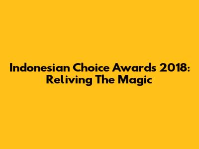 Indonesian Choice Awards 2018: Reliving The Magic
