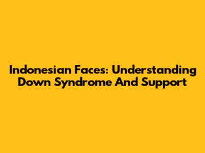 Indonesian Faces: Understanding Down Syndrome And Support