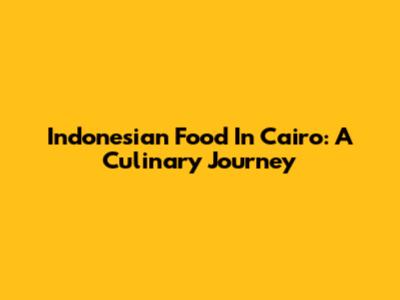 Indonesian Food In Cairo: A Culinary Journey