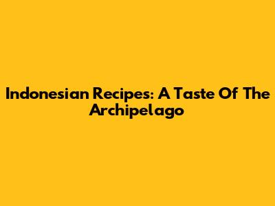 Indonesian Recipes: A Taste Of The Archipelago