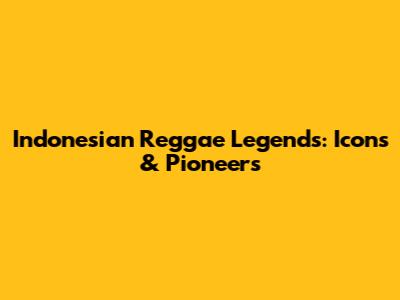 Indonesian Reggae Legends: Icons & Pioneers