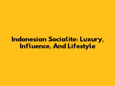 Indonesian Socialite: Luxury, Influence, And Lifestyle