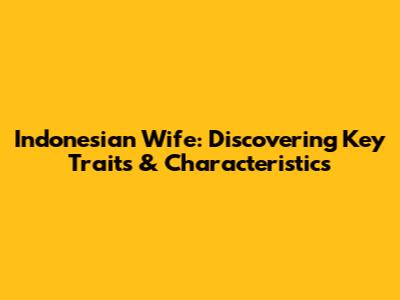 Indonesian Wife: Discovering Key Traits & Characteristics