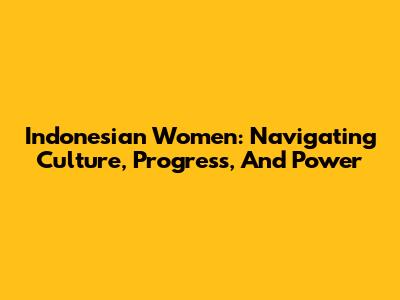 Indonesian Women: Navigating Culture, Progress, And Power
