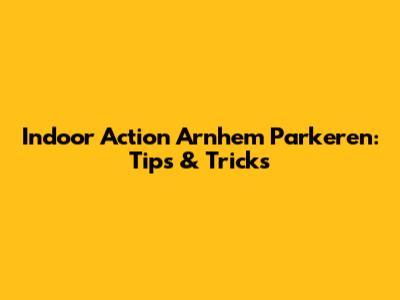 Indoor Action Arnhem Parkeren: Tips & Tricks