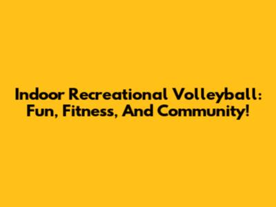 Indoor Recreational Volleyball: Fun, Fitness, And Community!
