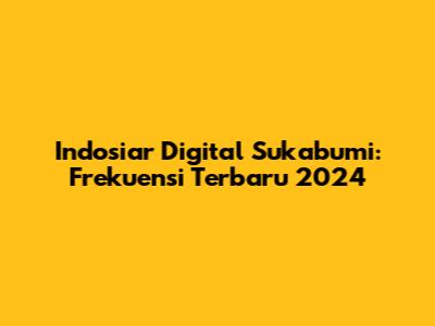 Indosiar Digital Sukabumi: Frekuensi Terbaru 2024