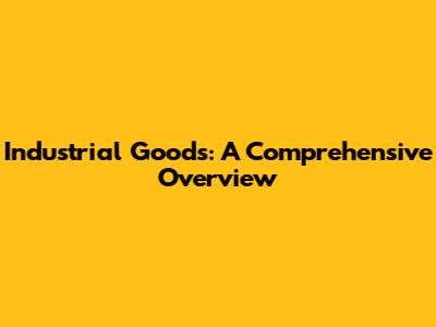 Industrial Goods: A Comprehensive Overview