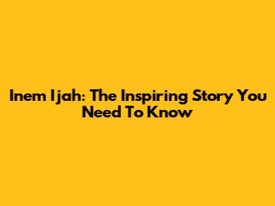 Inem Ijah: The Inspiring Story You Need To Know