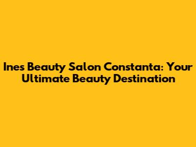 Ines Beauty Salon Constanta: Your Ultimate Beauty Destination