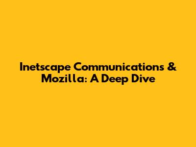 Inetscape Communications & Mozilla: A Deep Dive