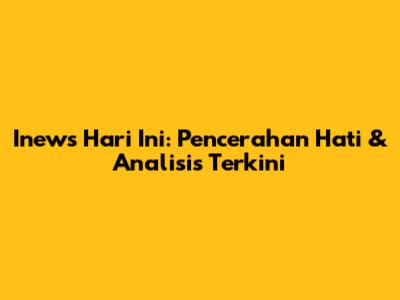 Inews Hari Ini: Pencerahan Hati & Analisis Terkini