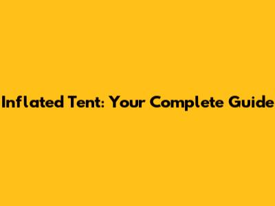 Inflated Tent: Your Complete Guide