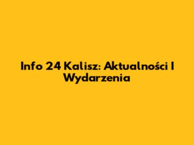Info 24 Kalisz: Aktualności I Wydarzenia