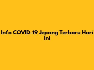 Info COVID-19 Jepang Terbaru Hari Ini