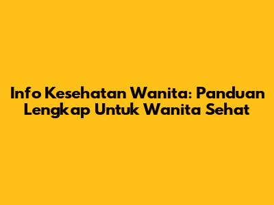 Info Kesehatan Wanita: Panduan Lengkap Untuk Wanita Sehat