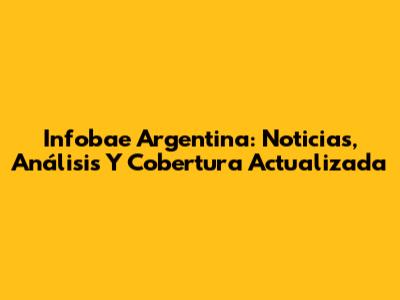 Infobae Argentina: Noticias, Análisis Y Cobertura Actualizada