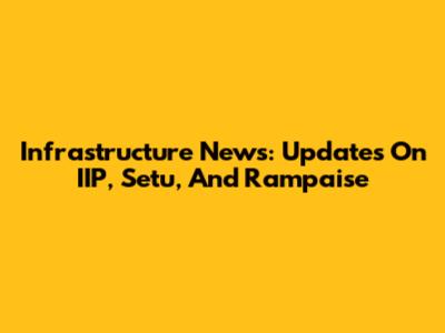 Infrastructure News: Updates On IIP, Setu, And Rampaise