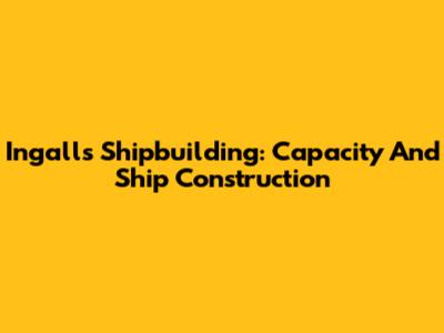 Ingalls Shipbuilding: Capacity And Ship Construction