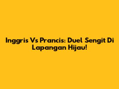 Inggris Vs Prancis: Duel Sengit Di Lapangan Hijau!