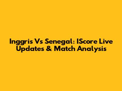 Inggris Vs Senegal: IScore Live Updates & Match Analysis