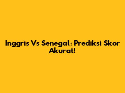 Inggris Vs Senegal: Prediksi Skor Akurat!