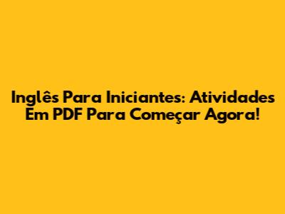 Inglês Para Iniciantes: Atividades Em PDF Para Começar Agora!