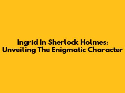 Ingrid In Sherlock Holmes: Unveiling The Enigmatic Character