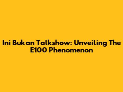 Ini Bukan Talkshow: Unveiling The E100 Phenomenon