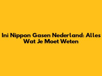 Ini Nippon Gasen Nederland: Alles Wat Je Moet Weten