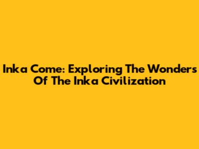 Inka Come: Exploring The Wonders Of The Inka Civilization